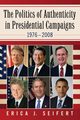 The Politics of Authenticity in Presidential Campaigns, 1976-2008, Seifert Erica J.