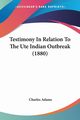 Testimony In Relation To The Ute Indian Outbreak (1880), Adams Charles