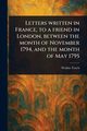 Letters Written in France, to a Friend in London, Between the Month of November 1794, and the Month of May 1795, Tench Watkin
