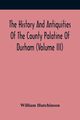 The History And Antiquities Of The County Palatine Of Durham (Volume Iii), Hutchinson William