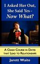 I Asked Her Out, She Said Yes - Now What? A Crash Course in Dates That Lead to Relationships, Waite Jarett William