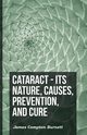 Cataract - Its Nature, Causes, Prevention, And Cure, Burnett James Compton