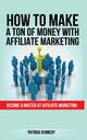 HOW TO MAKE A TON OF MONEY WITH AFFILIATE MARKETING, KENNEDY PATRICK