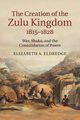 The Creation of the Zulu Kingdom, 1815-1828, Eldredge Elizabeth A.
