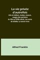 La vie prive d'autrefois; Arts et mtiers, modes, moeurs, usages des parisiens du XIIe au XVIIIe si?cle. Les soins de toilette; Le savoir-vivre, Franklin Alfred