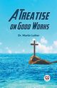 A Treatise On Good Works, Luther Dr. Martin