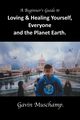 A Beginner's Guide to  Loving & Healing Yourself, Everyone and the Planet Earth, Muschamp Gavin