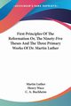 First Principles Of The Reformation Or, The Ninety-Five Theses And The Three Primary Works Of Dr. Martin Luther, Luther Martin