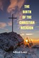 The Birth of the Christian Religion, Loisy Alfred