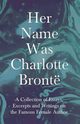 Her Name Was Charlotte Bront; A Collection of Essays, Excerpts and Writings on the Famous Female Author - By G. K . Chesterton, Virginia Woolfe, Mrs Gaskell, Mrs Oliphant and Others, Various