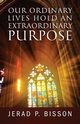 Our Ordinary Lives Hold an Extraordinary Purpose, Bisson Jerad P