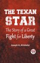 The Texan Star The Story Of A Great Fight For Liberty, A. Altsheler Joseph