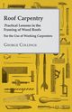 Roof Carpentry - Practical Lessons in the Framing of Wood Roofs - For the Use of Working Carpenters, Collings George