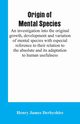 Origin of mental species; an investigation into the original growth, development and variation of mental species with especial reference to their relation to the absolute and its adaptation to human usefulness., Derbyshire Henry James
