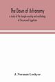 The dawn of astronomy; a study of the temple-worship and mythology of the ancient Egyptians, Norman Lockyer J.