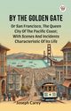 By The Golden Gate Or San Francisco, The Queen City Of The Pacific Coast; With Scenes And Incidents Characteristic Of Its Life, Carey Joseph
