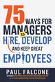 75 Ways for Managers to Hire, Develop, and Keep Great Employees, Falcone Paul