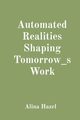 Automated Realities Shaping Tomorrow_s Work, Hazel Alina