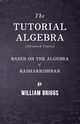 The Tutorial Algebra (Advanced Course) - Based on the Algebra of Radhakrishnan, Briggs William