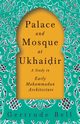 Palace and Mosque at Ukhai?ir - A Study in Early Mohammadan Architecture, Bell Gertrude