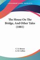 The House On The Bridge, And Other Tales (1881), Bowen C. E.