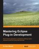 Mastering Eclipse Plug-In Development, Blewitt Dr Alex