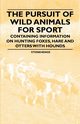 The Pursuit of Wild Animals for Sport - Containing Information on Hunting Foxes, Hare and Otters with Hounds, Stonehenge