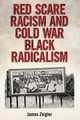 Red Scare Racism and Cold War Black Radicalism, Zeigler James