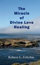 The Miracle of Divine Love Healing, Fritchie Robert G