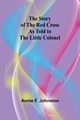 The Story of the Red Cross as told to The Little Colonel, F. Johnston Annie