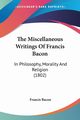 The Miscellaneous Writings Of Francis Bacon, Bacon Francis