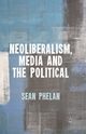 Neoliberalism, Media and the Political, Phelan S.
