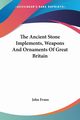 The Ancient Stone Implements, Weapons And Ornaments Of Great Britain, Evans John