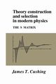 Theory Construction and Selection in Modern Physics, Cushing James T.