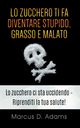 Lo zucchero ti fa diventare stupido, grasso e malato, Adams Marcus D.