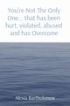 You're Not The Only One... that has been hurt, violated, abused and has Overcome, Bartholomew Alexia