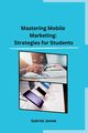 Mastering Mobile Marketing, Gabriel James