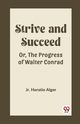 Strive and Succeed Or, The Progress of Walter Conrad, Horatio Alger Jr.