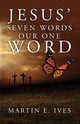 Jesus' Seven Words Our One Word, Ives Martin E.