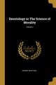 Deontology or The Science of Morality; Volume I, Bentham Jeremy