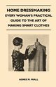 Home Dressmaking - Every Woman's Practical Guide to the Art of Making Smart Clothes, Miall Agnes M.
