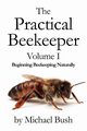 The Practical Beekeeper Volume I Beginning Beekeeping Naturally, Bush Michael