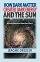 How Dark Matter Created Dark Energy and the Sun, Drexler Jerome
