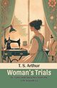 Woman's Trials Or, Tales and Sketches from the Life around Us, Arthur T. S.