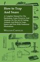 How to Trap and Snare - A Complete Manual for the Sportsman, Game Preserver and Amateur on the Art of Taking Animals and Birds in Traps, Snares and Nets with Numerous Illustrations, Carnegie William