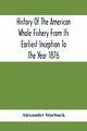 History Of The American Whale Fishery From Its Earliest Inception To The Year 1876, Starbuck Alexander