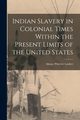 Indian Slavery in Colonial Times Within the Present Limits of the United States, Wheeler Lauber Almon