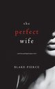 The Perfect Wife (A Jessie Hunt Psychological Suspense Thriller-Book One), Pierce Blake