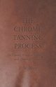 The Chrome Tanning Process - Its Theory, Practical Application and Chemical Control, Merry E. W.