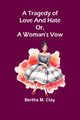 A tragedy of love and hate or, a woman's vow, M. Clay Bertha